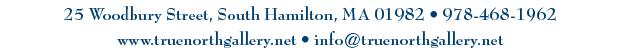 25 Woodbury Street, South Hamilton, MA 01982  978-468-1962 or info@truenorthgallery.net
